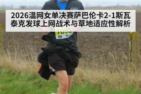 2026温网女单决赛萨巴伦卡2-1斯瓦泰克发球上网战术与草地适应性解析