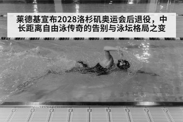 莱德基宣布2028洛杉矶奥运会后退役，中长距离自由泳传奇的告别与泳坛格局之变