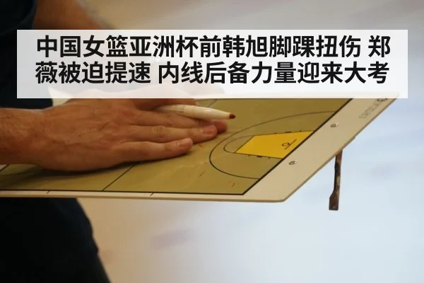 中国女篮亚洲杯前韩旭脚踝扭伤 郑薇被迫提速 内线后备力量迎来大考