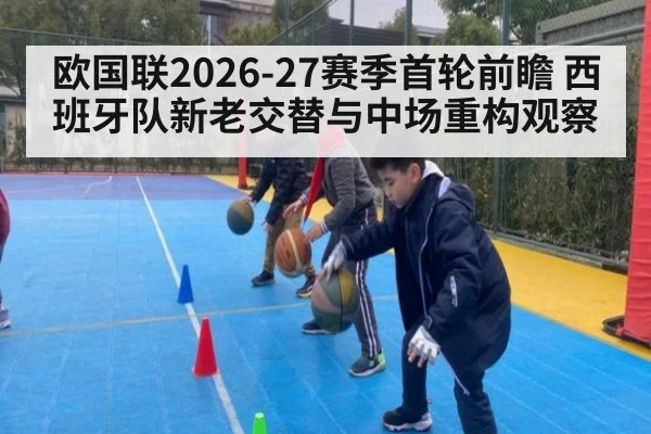 欧国联2026-27赛季首轮前瞻 西班牙队新老交替与中场重构观察
